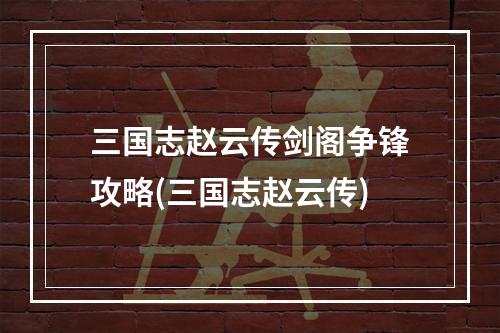 三国志赵云传剑阁争锋攻略(三国志赵云传)