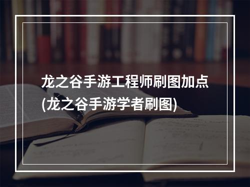 龙之谷手游工程师刷图加点(龙之谷手游学者刷图)