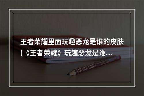 王者荣耀里面玩趣恶龙是谁的皮肤(《王者荣耀》玩趣恶龙是谁的皮肤 王者荣耀 )