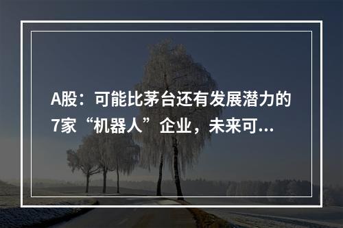 A股：可能比茅台还有发展潜力的7家“机器人”企业，未来可期(机器人实验室)