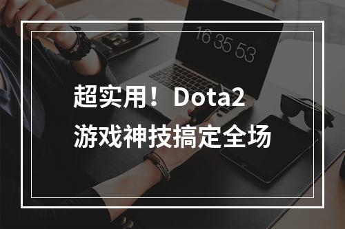 超实用！Dota2游戏神技搞定全场