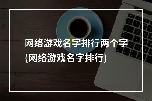 网络游戏名字排行两个字(网络游戏名字排行)