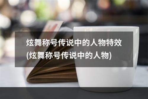 炫舞称号传说中的人物特效(炫舞称号传说中的人物)