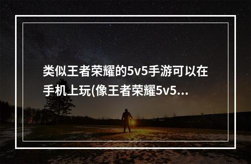 类似王者荣耀的5v5手游可以在手机上玩(像王者荣耀5v5对战手游)