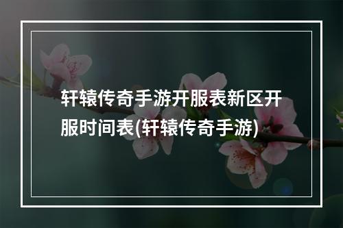 轩辕传奇手游开服表新区开服时间表(轩辕传奇手游)