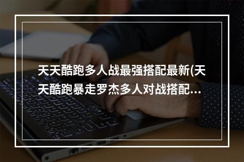 天天酷跑多人战最强搭配最新(天天酷跑暴走罗杰多人对战搭配 多人对战技巧)