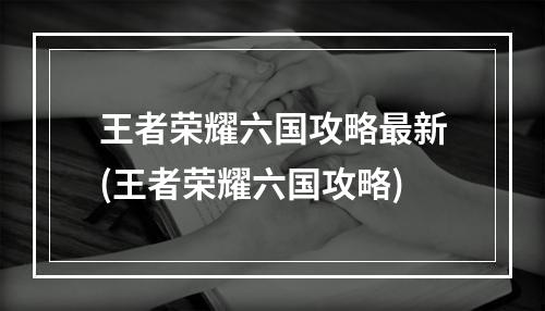 王者荣耀六国攻略最新(王者荣耀六国攻略)