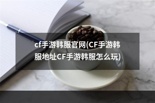 cf手游韩服官网(CF手游韩服地址CF手游韩服怎么玩)