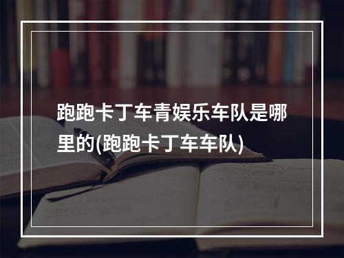 跑跑卡丁车青娱乐车队是哪里的(跑跑卡丁车车队)