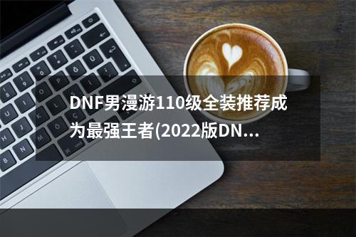 DNF男漫游110级全装推荐成为最强王者(2022版DNF男漫游110级毕业装备攻略轻松通关全新副本)