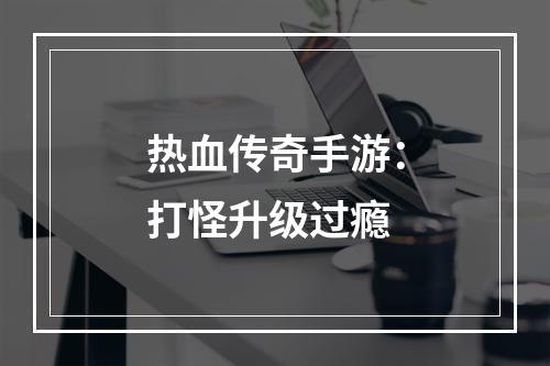 热血传奇手游：打怪升级过瘾