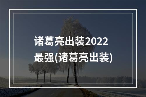 诸葛亮出装2022最强(诸葛亮出装)