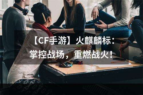 【CF手游】火麒麟标：掌控战场，重燃战火！