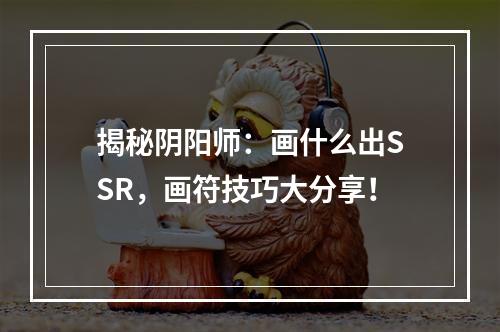 揭秘阴阳师：画什么出SSR，画符技巧大分享！