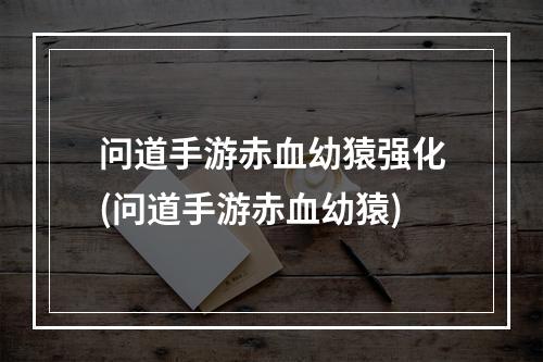 问道手游赤血幼猿强化(问道手游赤血幼猿)