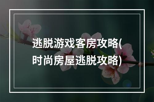 逃脱游戏客房攻略(时尚房屋逃脱攻略)