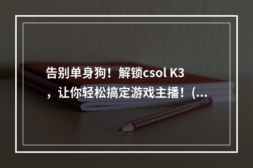 告别单身狗！解锁csol K3，让你轻松搞定游戏主播！(顶级神器csol K3，让你成为游戏界的王者！)