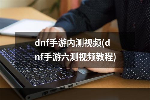 dnf手游内测视频(dnf手游六测视频教程)