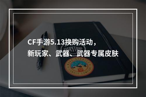 CF手游5.13换购活动，新玩家、武器、武器专属皮肤