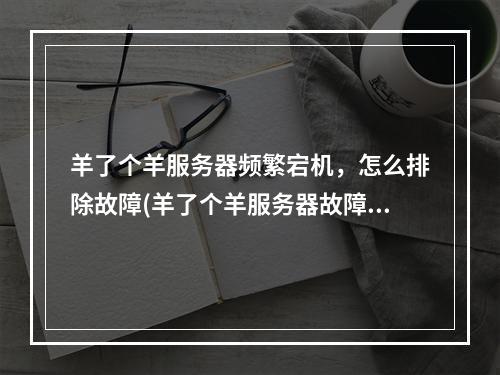 羊了个羊服务器频繁宕机，怎么排除故障(羊了个羊服务器故障排查)(如何避免羊了个羊服务器频繁崩溃(稳定运营羊了个羊服务器经验分享))