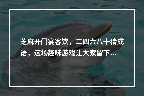 芝麻开门宴客饮，二四六八十猜成语，这场趣味游戏让大家留下难忘的回忆(挑战你的智力极限，二四六八十疯狂猜成语，这个游戏让你成为聚会的焦点！)