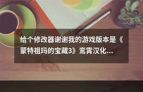 给个修改器谢谢我的游戏版本是《蒙特祖玛的宝藏3》鸾霄汉化版，通用的用不了，修改器论坛有，我下载不下来(蒙特祖玛的宝藏下载)