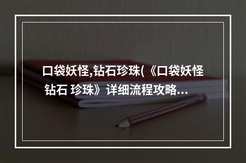 口袋妖怪,钻石珍珠(《口袋妖怪 钻石 珍珠》详细流程攻略(nds))