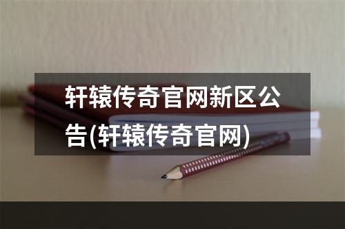 轩辕传奇官网新区公告(轩辕传奇官网)