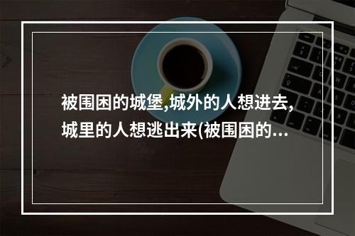 被围困的城堡,城外的人想进去,城里的人想逃出来(被围困的城堡)