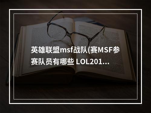 英雄联盟msf战队(赛MSF参赛队员有哪些 LOL2017全球总决赛MSF战队)