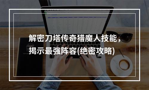 解密刀塔传奇猎魔人技能，揭示最强阵容(绝密攻略)