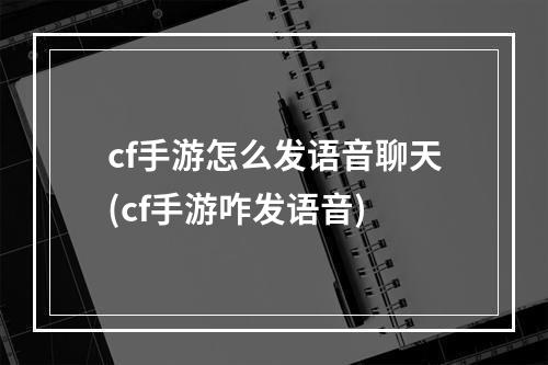 cf手游怎么发语音聊天(cf手游咋发语音)