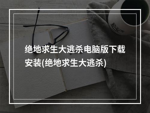 绝地求生大逃杀电脑版下载安装(绝地求生大逃杀)