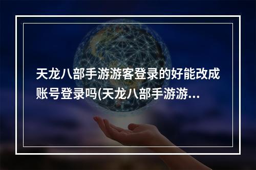 天龙八部手游游客登录的好能改成账号登录吗(天龙八部手游游客)