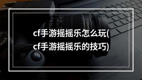 cf手游摇摇乐怎么玩(cf手游摇摇乐的技巧)