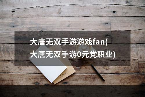 大唐无双手游游戏fan(大唐无双手游0元党职业)