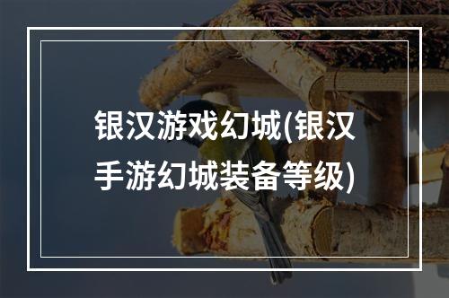 银汉游戏幻城(银汉手游幻城装备等级)