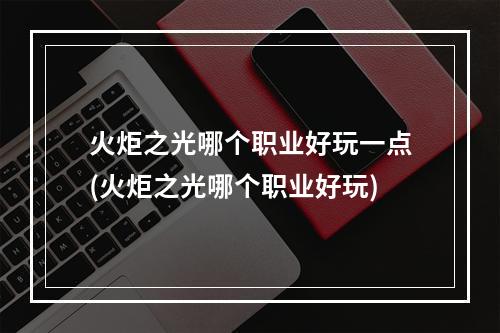 火炬之光哪个职业好玩一点(火炬之光哪个职业好玩)