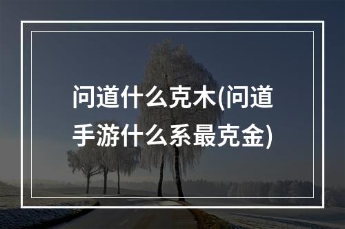 问道什么克木(问道手游什么系最克金)