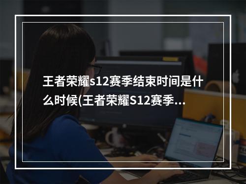 王者荣耀s12赛季结束时间是什么时候(王者荣耀S12赛季什么时候结束S12赛季结束时间预测)