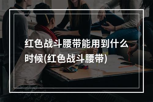 红色战斗腰带能用到什么时候(红色战斗腰带)