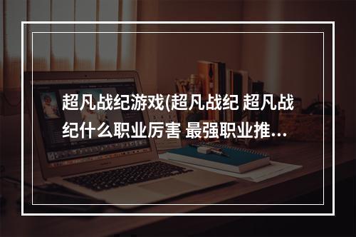 超凡战纪游戏(超凡战纪 超凡战纪什么职业厉害 最强职业推荐攻略)