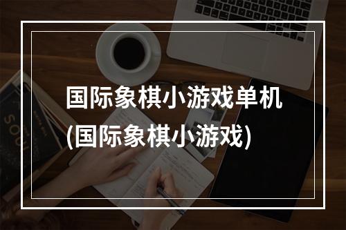 国际象棋小游戏单机(国际象棋小游戏)