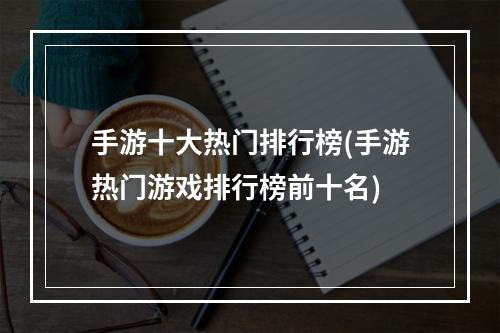 手游十大热门排行榜(手游热门游戏排行榜前十名)