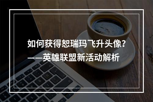 如何获得恕瑞玛飞升头像？——英雄联盟新活动解析