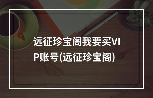 远征珍宝阁我要买VIP账号(远征珍宝阁)