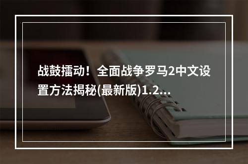 战鼓擂动！全面战争罗马2中文设置方法揭秘(最新版)1.2.0和1.3.0版本设置步骤