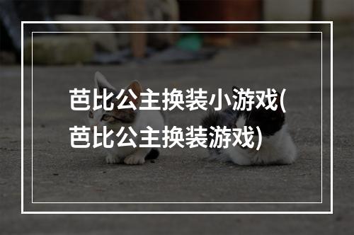 芭比公主换装小游戏(芭比公主换装游戏)