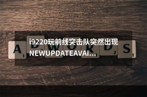 i9220玩前线突击队突然出现NEWUPDATEAVAILABLE!对话框,重装也关不掉怎么办(前线突击队)