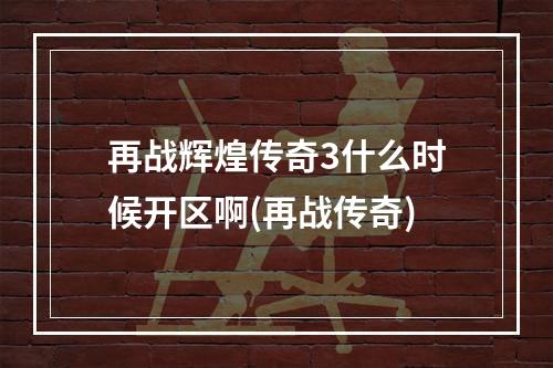 再战辉煌传奇3什么时候开区啊(再战传奇)